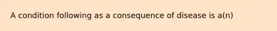 A condition following as a consequence of disease is a(n)