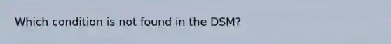 Which condition is not found in the DSM?