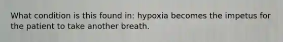 What condition is this found in: hypoxia becomes the impetus for the patient to take another breath.