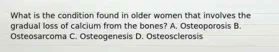 What is the condition found in older women that involves the gradual loss of calcium from the bones? A. Osteoporosis B. Osteosarcoma C. Osteogenesis D. Osteosclerosis