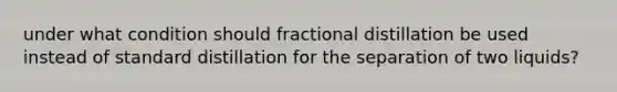 under what condition should fractional distillation be used instead of standard distillation for the separation of two liquids?