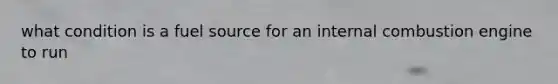 what condition is a fuel source for an internal combustion engine to run