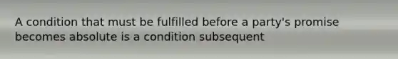 A condition that must be fulfilled before a party's promise becomes absolute is a condition subsequent