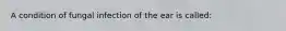 A condition of fungal infection of the ear is called:
