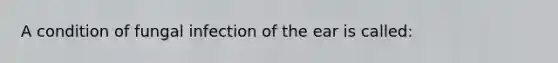 A condition of fungal infection of the ear is called: