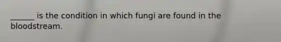 ______ is the condition in which fungi are found in the bloodstream.