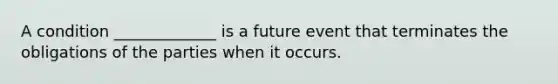 A condition _____________ is a future event that terminates the obligations of the parties when it occurs.