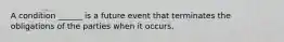 A condition ______ is a future event that terminates the obligations of the parties when it occurs.