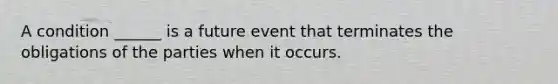 A condition ______ is a future event that terminates the obligations of the parties when it occurs.