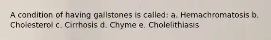 A condition of having gallstones is called: a. Hemachromatosis b. Cholesterol c. Cirrhosis d. Chyme e. Cholelithiasis