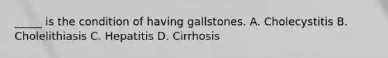 _____ is the condition of having gallstones. A. Cholecystitis B. Cholelithiasis C. Hepatitis D. Cirrhosis