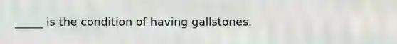 _____ is the condition of having gallstones.