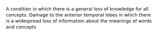 A condition in which there is a general loss of knowledge for all concepts. Damage to the anterior temporal lobes in which there is a widespread loss of information about the meanings of words and concepts