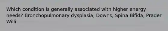 Which condition is generally associated with higher energy needs? Bronchopulmonary dysplasia, Downs, Spina Bifida, Prader Willi