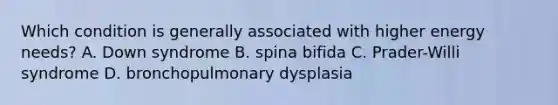 Which condition is generally associated with higher energy needs? A. Down syndrome B. spina bifida C. Prader-Willi syndrome D. bronchopulmonary dysplasia