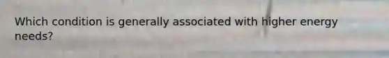 ​Which condition is generally associated with higher energy needs?