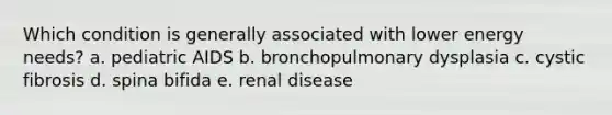 Which condition is generally associated with lower energy needs? a. pediatric AIDS b. bronchopulmonary dysplasia c. cystic fibrosis d. spina bifida e. renal disease