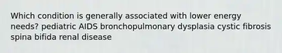 Which condition is generally associated with lower energy needs? pediatric AIDS bronchopulmonary dysplasia cystic fibrosis spina bifida renal disease