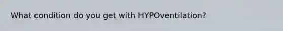 What condition do you get with HYPOventilation?