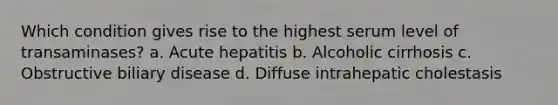 Which condition gives rise to the highest serum level of transaminases? a. Acute hepatitis b. Alcoholic cirrhosis c. Obstructive biliary disease d. Diffuse intrahepatic cholestasis