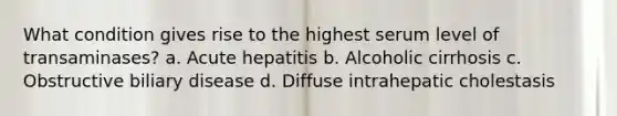 What condition gives rise to the highest serum level of transaminases? a. Acute hepatitis b. Alcoholic cirrhosis c. Obstructive biliary disease d. Diffuse intrahepatic cholestasis