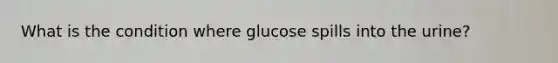 What is the condition where glucose spills into the urine?