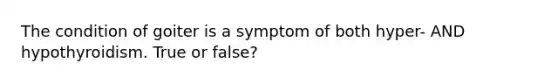 The condition of goiter is a symptom of both hyper- AND hypothyroidism. True or false?