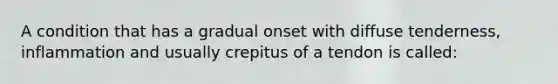 A condition that has a gradual onset with diffuse tenderness, inflammation and usually crepitus of a tendon is called: