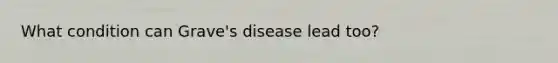 What condition can Grave's disease lead too?