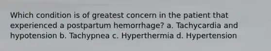 Which condition is of greatest concern in the patient that experienced a postpartum hemorrhage? a. Tachycardia and hypotension b. Tachypnea c. Hyperthermia d. Hypertension