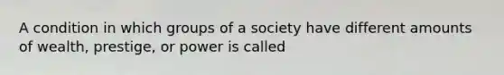 A condition in which groups of a society have different amounts of wealth, prestige, or power is called