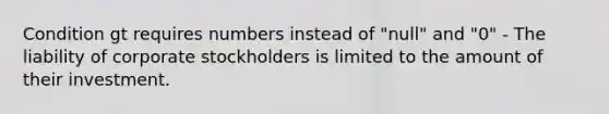 Condition gt requires numbers instead of "null" and "0" - The liability of corporate stockholders is limited to the amount of their investment.