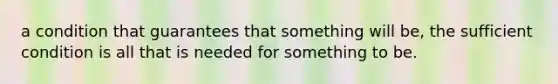 a condition that guarantees that something will be, the sufficient condition is all that is needed for something to be.