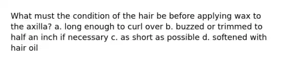 What must the condition of the hair be before applying wax to the axilla? a. long enough to curl over b. buzzed or trimmed to half an inch if necessary c. as short as possible d. softened with hair oil