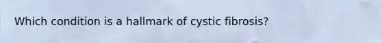 Which condition is a hallmark of cystic fibrosis?