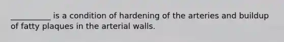 __________ is a condition of hardening of the arteries and buildup of fatty plaques in the arterial walls.