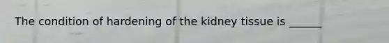 The condition of hardening of the kidney tissue is​ ______