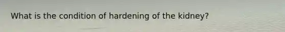 What is the condition of hardening of the kidney?