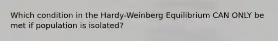 Which condition in the Hardy-Weinberg Equilibrium CAN ONLY be met if population is isolated?