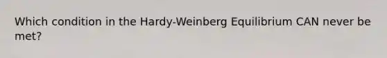 Which condition in the Hardy-Weinberg Equilibrium CAN never be met?