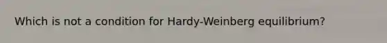 Which is not a condition for Hardy-Weinberg equilibrium?