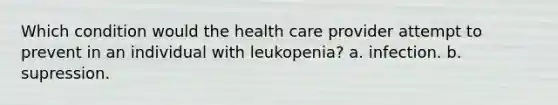 Which condition would the health care provider attempt to prevent in an individual with leukopenia? a. infection. b. supression.