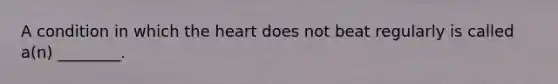 A condition in which the heart does not beat regularly is called a(n) ________.