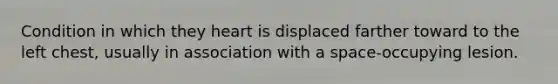 Condition in which they heart is displaced farther toward to the left chest, usually in association with a space-occupying lesion.