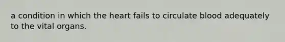 a condition in which the heart fails to circulate blood adequately to the vital organs.