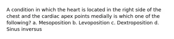 A condition in which the heart is located in the right side of the chest and the cardiac apex points medially is which one of the following? a. Mesoposition b. Levoposition c. Dextroposition d. Sinus inversus