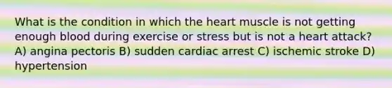 What is the condition in which the heart muscle is not getting enough blood during exercise or stress but is not a heart attack? A) angina pectoris B) sudden cardiac arrest C) ischemic stroke D) hypertension