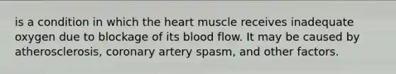 is a condition in which the heart muscle receives inadequate oxygen due to blockage of its blood flow. It may be caused by atherosclerosis, coronary artery spasm, and other factors.