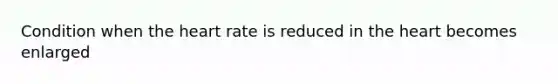 Condition when the heart rate is reduced in the heart becomes enlarged