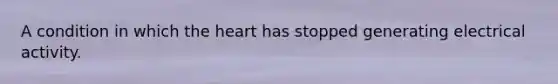 A condition in which the heart has stopped generating electrical activity.